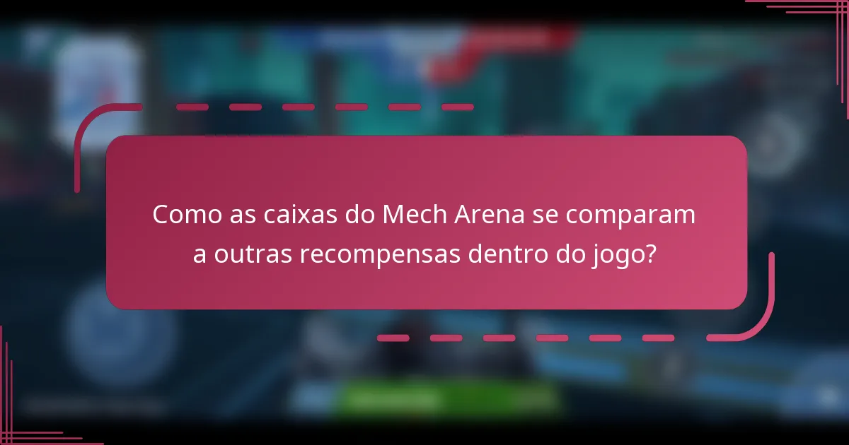 Como as caixas do Mech Arena se comparam a outras recompensas dentro do jogo?