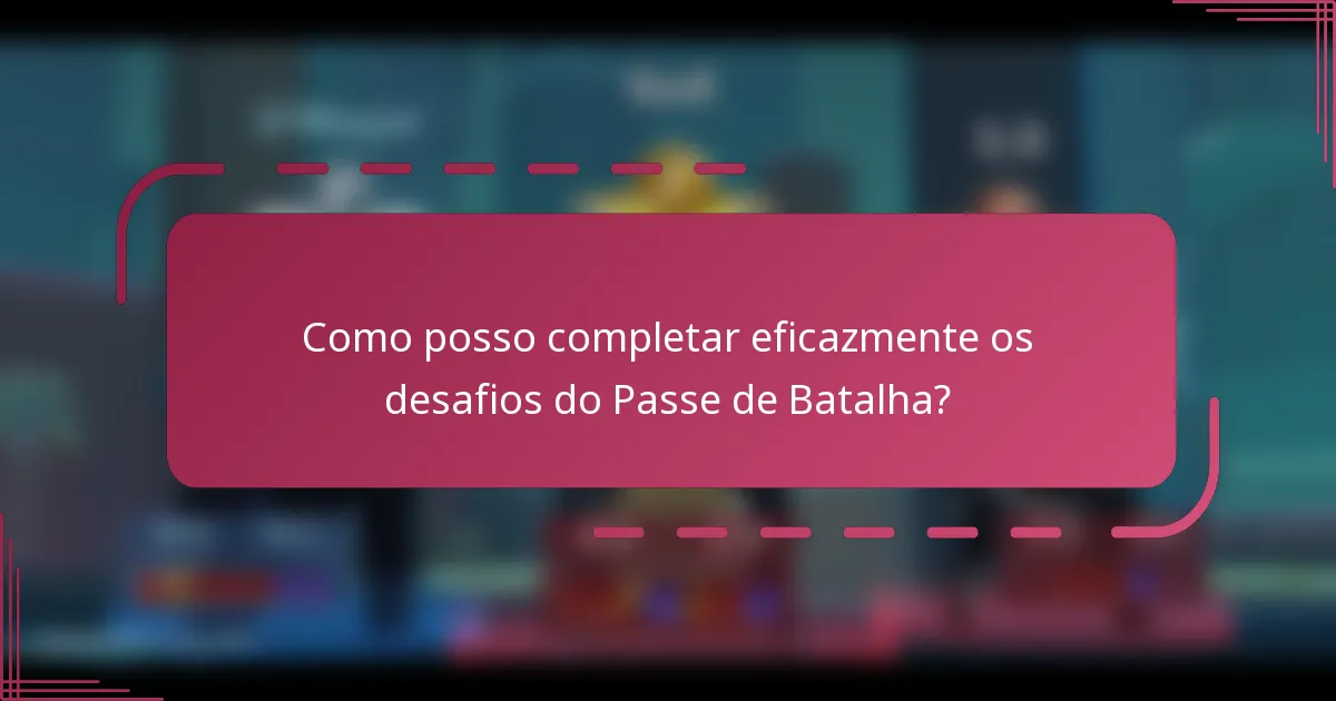 Como posso completar eficazmente os desafios do Passe de Batalha?