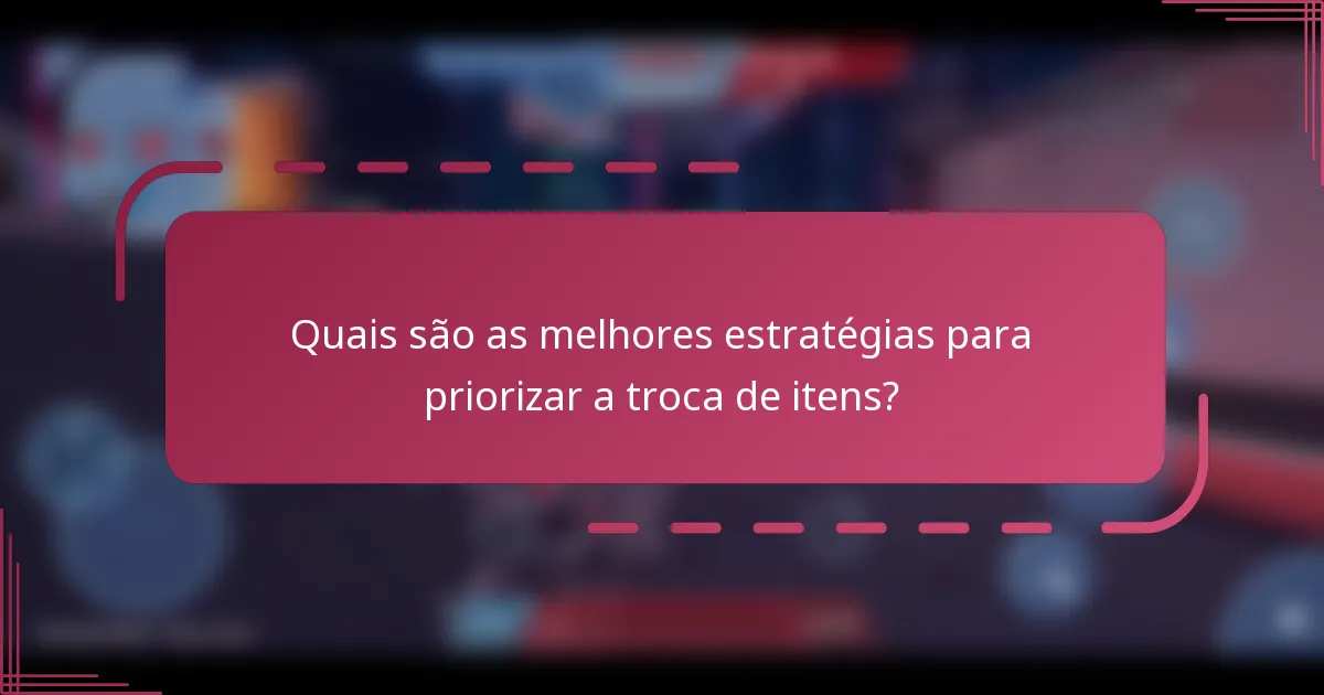 Quais são as melhores estratégias para priorizar a troca de itens?